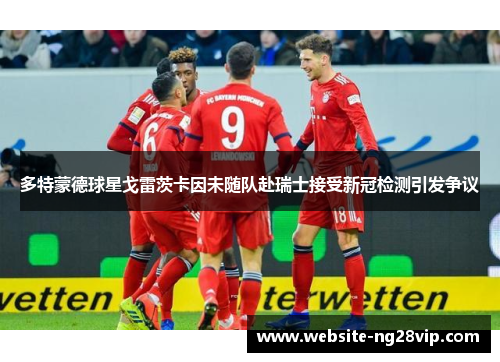 多特蒙德球星戈雷茨卡因未随队赴瑞士接受新冠检测引发争议