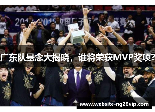 广东队悬念大揭晓，谁将荣获MVP奖项？