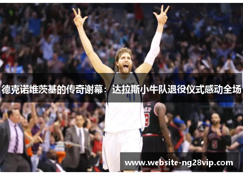 德克诺维茨基的传奇谢幕：达拉斯小牛队退役仪式感动全场