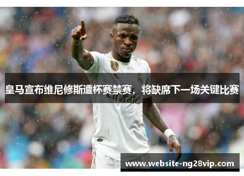 皇马宣布维尼修斯遭杯赛禁赛，将缺席下一场关键比赛
