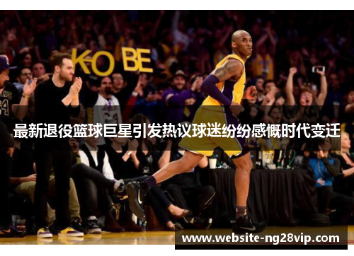 最新退役篮球巨星引发热议球迷纷纷感慨时代变迁