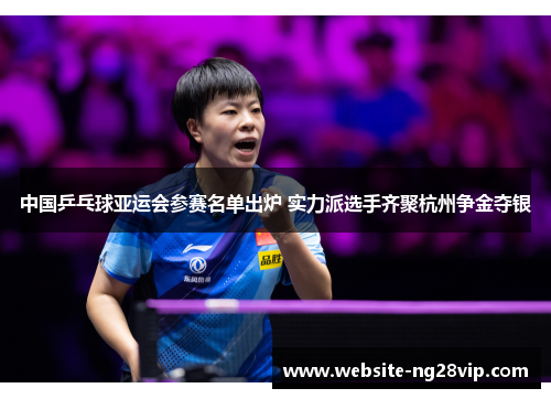 中国乒乓球亚运会参赛名单出炉 实力派选手齐聚杭州争金夺银