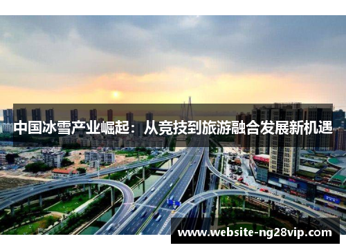 中国冰雪产业崛起：从竞技到旅游融合发展新机遇