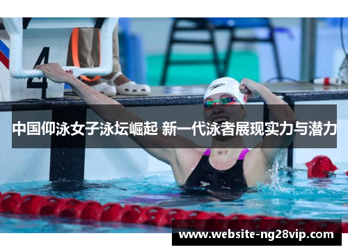 中国仰泳女子泳坛崛起 新一代泳者展现实力与潜力