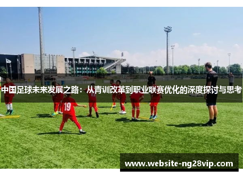 中国足球未来发展之路：从青训改革到职业联赛优化的深度探讨与思考