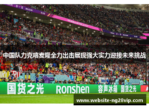 中国队力克喀麦隆全力出击展现强大实力迎接未来挑战