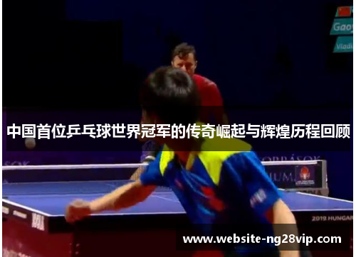 中国首位乒乓球世界冠军的传奇崛起与辉煌历程回顾