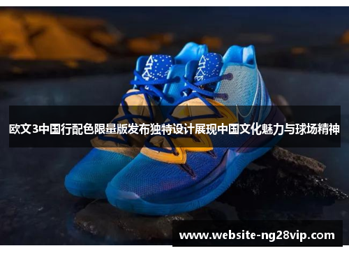 欧文3中国行配色限量版发布独特设计展现中国文化魅力与球场精神