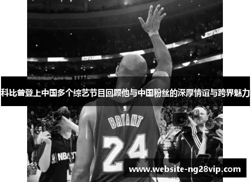 科比曾登上中国多个综艺节目回顾他与中国粉丝的深厚情谊与跨界魅力